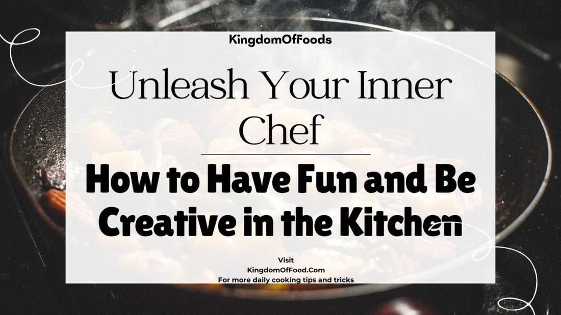 Unleash Your Inner Chef: How to Have Fun and Be Creative in the Kitchen
